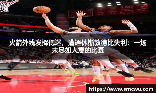 火箭外线发挥低迷，遭遇休斯敦德比失利：一场未尽如人意的比赛