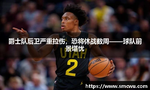 爵士队后卫严重拉伤，恐将休战数周——球队前景堪忧
