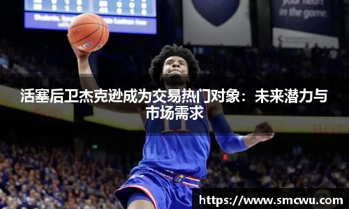 活塞后卫杰克逊成为交易热门对象：未来潜力与市场需求