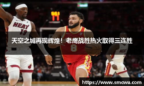 天空之城再现辉煌！老鹰战胜热火取得三连胜