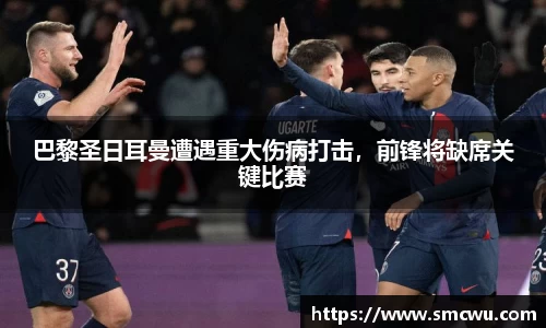 巴黎圣日耳曼遭遇重大伤病打击，前锋将缺席关键比赛
