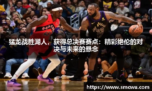 猛龙战胜湖人，获得总决赛赛点：精彩绝伦的对决与未来的悬念