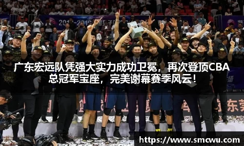 广东宏远队凭强大实力成功卫冕，再次登顶CBA总冠军宝座，完美谢幕赛季风云！