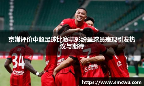 京媒评价中超足球比赛精彩纷呈球员表现引发热议与期待