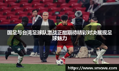 国足与台湾足球队激战正酣期待精彩对决展现足球魅力