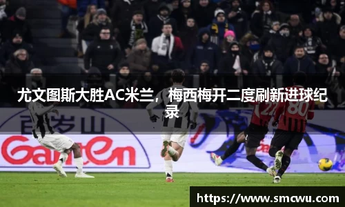 尤文图斯大胜AC米兰，梅西梅开二度刷新进球纪录