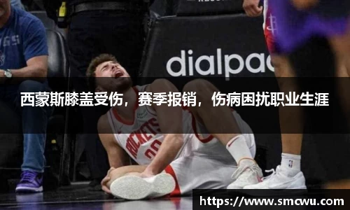 西蒙斯膝盖受伤，赛季报销，伤病困扰职业生涯