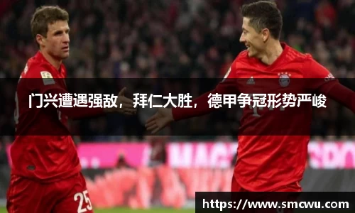 门兴遭遇强敌，拜仁大胜，德甲争冠形势严峻