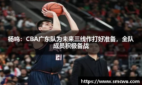 杨鸣：CBA广东队为未来三线作打好准备，全队成员积极备战