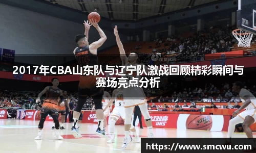 2017年CBA山东队与辽宁队激战回顾精彩瞬间与赛场亮点分析