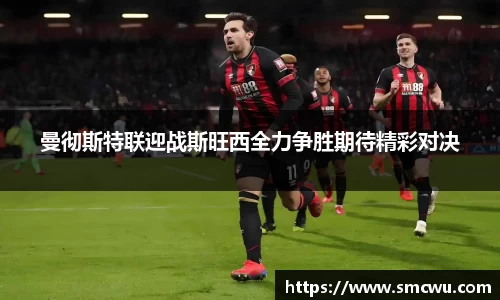 曼彻斯特联迎战斯旺西全力争胜期待精彩对决