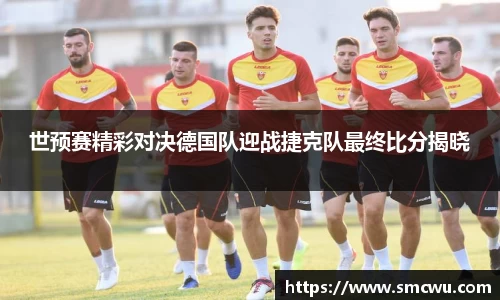 世预赛精彩对决德国队迎战捷克队最终比分揭晓