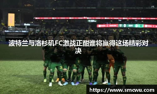 波特兰与洛杉矶FC激战正酣谁将赢得这场精彩对决