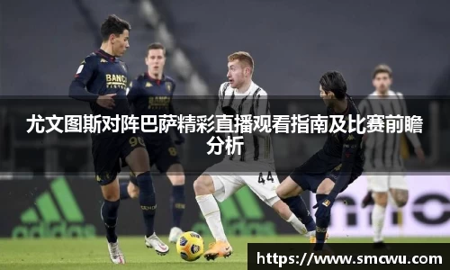 尤文图斯对阵巴萨精彩直播观看指南及比赛前瞻分析