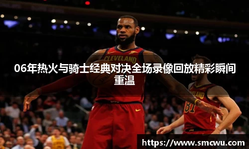 06年热火与骑士经典对决全场录像回放精彩瞬间重温