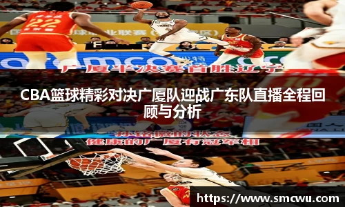 CBA篮球精彩对决广厦队迎战广东队直播全程回顾与分析