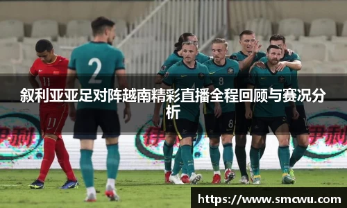 叙利亚亚足对阵越南精彩直播全程回顾与赛况分析