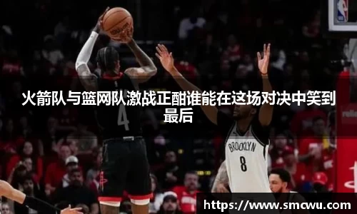 火箭队与篮网队激战正酣谁能在这场对决中笑到最后