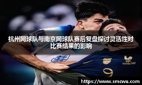 杭州网球队与南京网球队赛后复盘探讨灵活性对比赛结果的影响