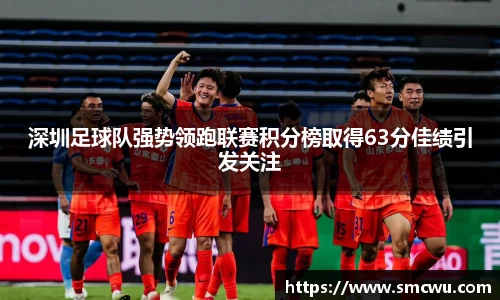 深圳足球队强势领跑联赛积分榜取得63分佳绩引发关注