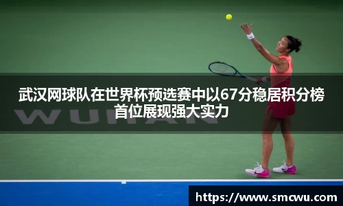 武汉网球队在世界杯预选赛中以67分稳居积分榜首位展现强大实力